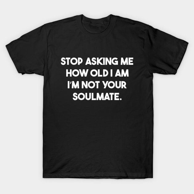 stop asking me how old i am i’m not Your soulmate T-Shirt by PRINDLY